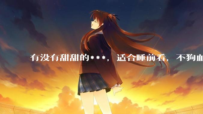 有没有甜甜的***，适合睡前看，不狗血的?