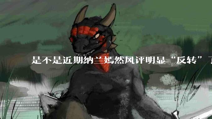 是不是近期纳兰嫣然风评明显“反转”了？为什么？