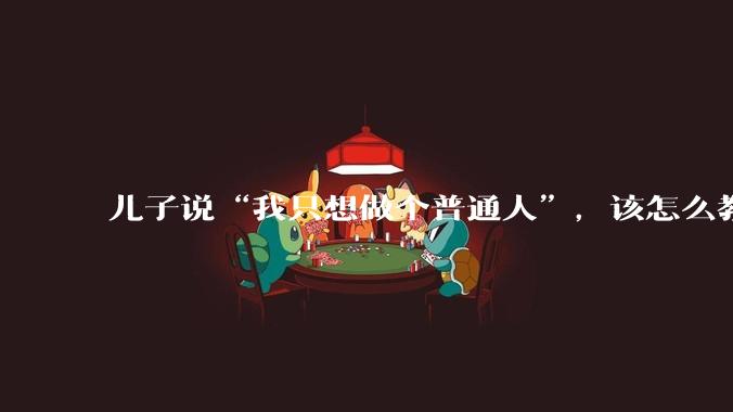 儿子说“我只想做个普通人”，该怎么教育孩子？
