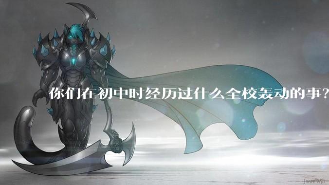 你们在初中时经历过什么全校轰动的事？