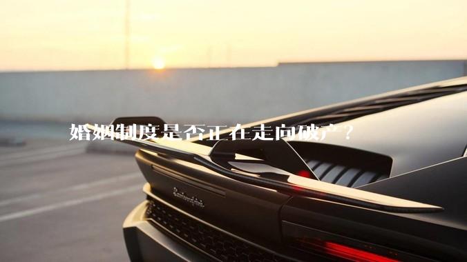 婚姻制度是否正在走向破产？