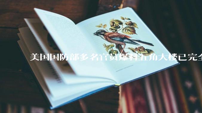 美国国防部多名官员爆料五角大楼已完全崩溃，多名高官被解雇，具体情况如何？暴露出哪些问题？
